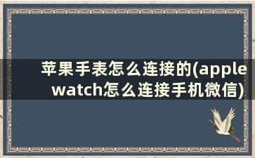 苹果手表怎么连接的(apple watch怎么连接手机微信)